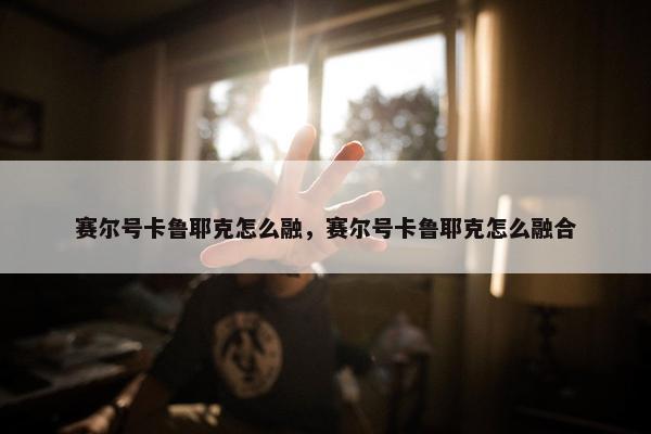 赛尔号卡鲁耶克怎么融，赛尔号卡鲁耶克怎么融合