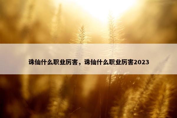 诛仙什么职业厉害，诛仙什么职业厉害2023