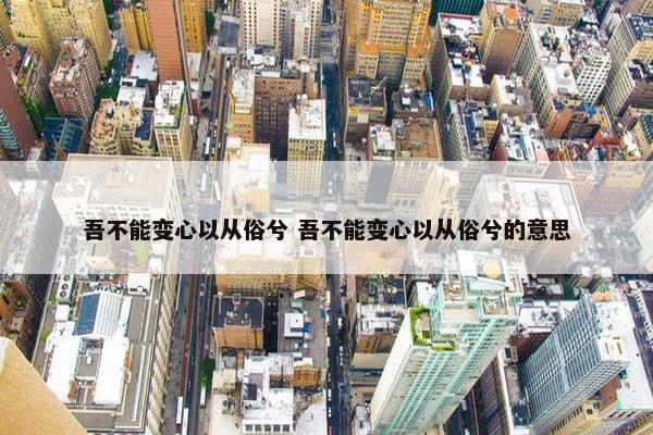 吾不能变心以从俗兮 吾不能变心以从俗兮的意思