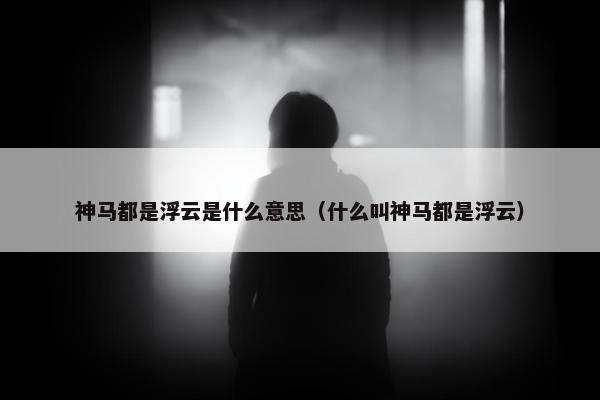 神马都是浮云是什么意思（什么叫神马都是浮云）