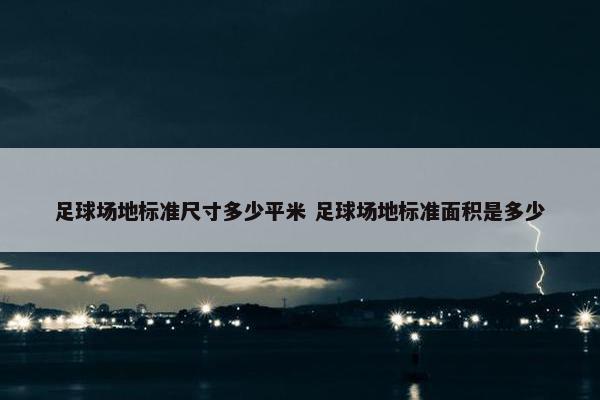 足球场地标准尺寸多少平米 足球场地标准面积是多少