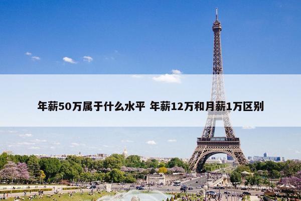 年薪50万属于什么水平 年薪12万和月薪1万区别