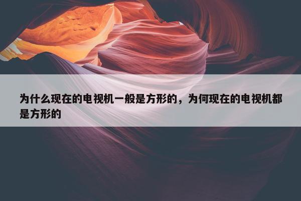 为什么现在的电视机一般是方形的，为何现在的电视机都是方形的