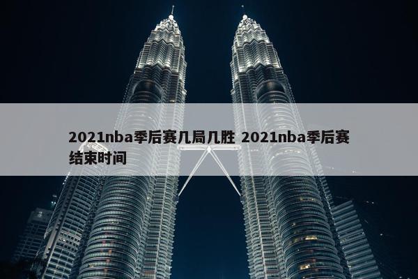 2021nba季后赛几局几胜 2021nba季后赛结束时间