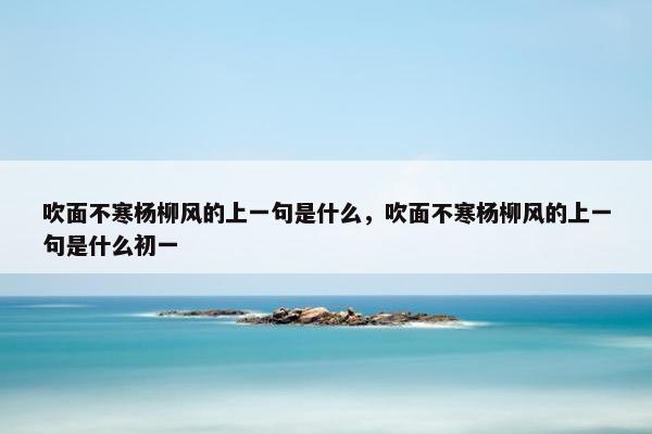 吹面不寒杨柳风的上一句是什么，吹面不寒杨柳风的上一句是什么初一