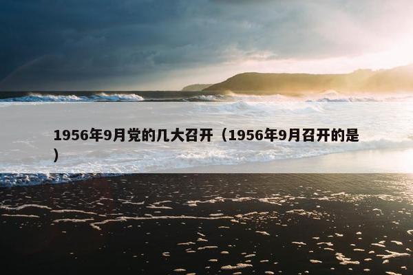 1956年9月党的几大召开（1956年9月召开的是）