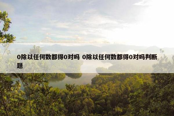 0除以任何数都得0对吗 0除以任何数都得0对吗判断题