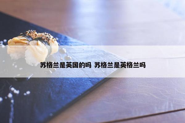 苏格兰是英国的吗 苏格兰是英格兰吗