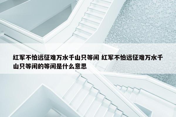 红军不怕远征难万水千山只等闲 红军不怕远征难万水千山只等闲的等闲是什么意思