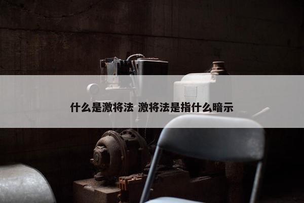 什么是激将法 激将法是指什么暗示