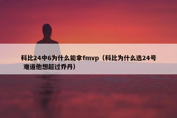 科比24中6为什么能拿fmvp（科比为什么选24号 难道他想超过乔丹）