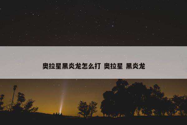 奥拉星黑炎龙怎么打 奥拉星 黑炎龙