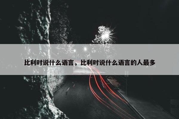 比利时说什么语言，比利时说什么语言的人最多