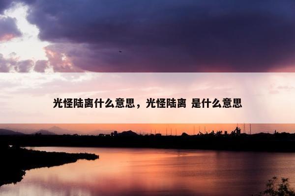 光怪陆离什么意思，光怪陆离 是什么意思