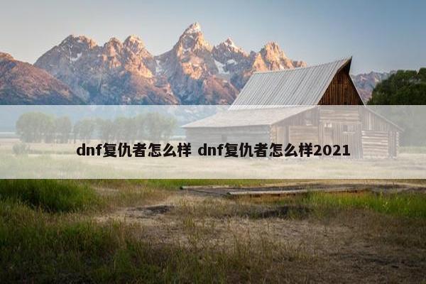 dnf复仇者怎么样 dnf复仇者怎么样2021