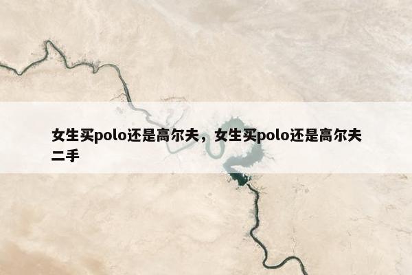 女生买polo还是高尔夫，女生买polo还是高尔夫二手