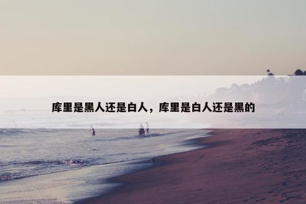 库里是黑人还是白人，库里是白人还是黑的