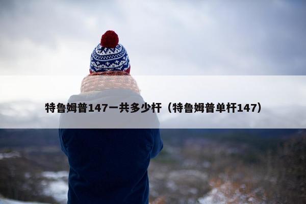 特鲁姆普147一共多少杆（特鲁姆普单杆147）