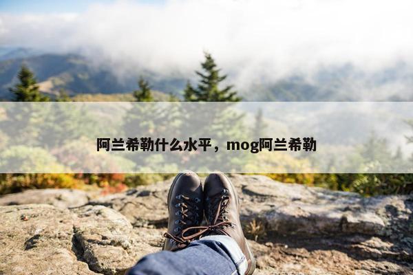 阿兰希勒什么水平，mog阿兰希勒