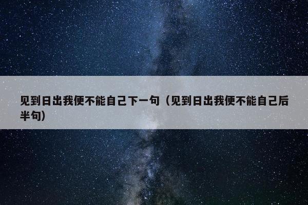 见到日出我便不能自己下一句（见到日出我便不能自己后半句）