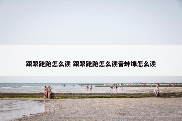 踉踉跄跄怎么读 踉踉跄跄怎么读音蚌埠怎么读