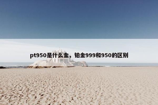 pt950是什么金，铂金999和950的区别