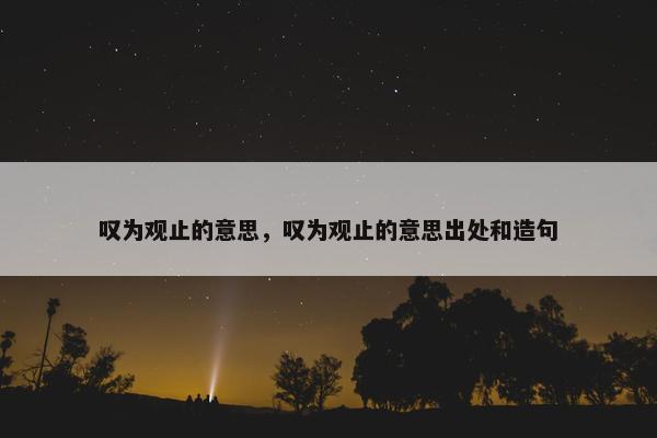 叹为观止的意思，叹为观止的意思出处和造句