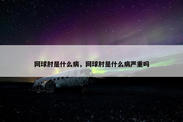 网球肘是什么病，网球肘是什么病严重吗