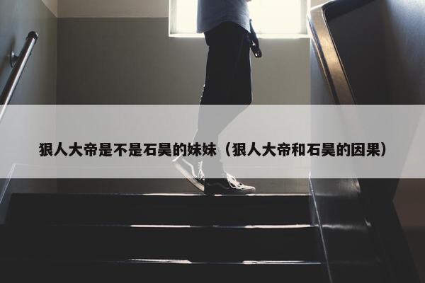 狠人大帝是不是石昊的妹妹（狠人大帝和石昊的因果）