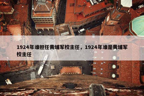 1924年谁担任黄埔军校主任，1924年谁是黄埔军校主任