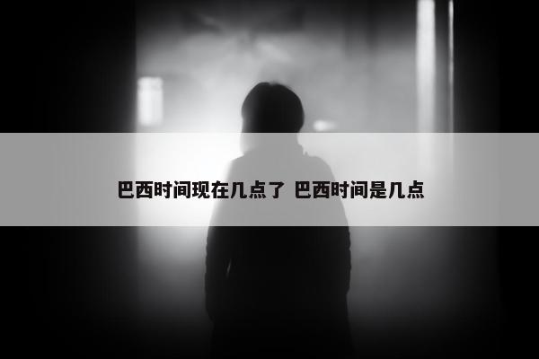 巴西时间现在几点了 巴西时间是几点