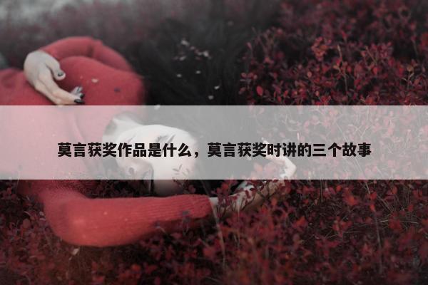 莫言获奖作品是什么，莫言获奖时讲的三个故事