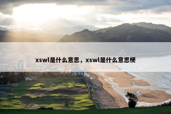 xswl是什么意思，xswl是什么意思梗