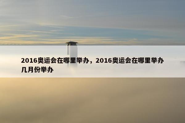 2016奥运会在哪里举办，2016奥运会在哪里举办几月份举办