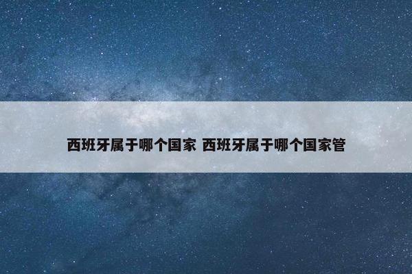 西班牙属于哪个国家 西班牙属于哪个国家管