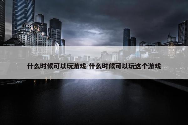 什么时候可以玩游戏 什么时候可以玩这个游戏