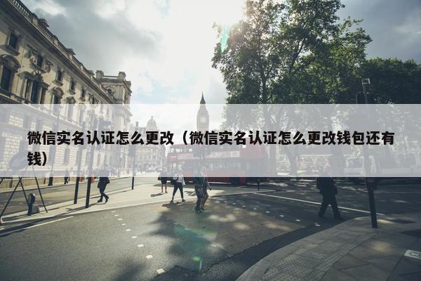 微信实名认证怎么更改（微信实名认证怎么更改钱包还有钱）