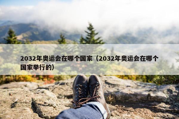 2032年奥运会在哪个国家（2032年奥运会在哪个国家举行的）