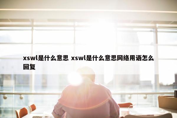 xswl是什么意思 xswl是什么意思网络用语怎么回复