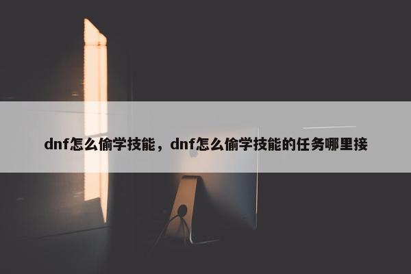 dnf怎么偷学技能，dnf怎么偷学技能的任务哪里接