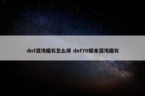 dnf混沌魔石怎么得 dnf70版本混沌魔石