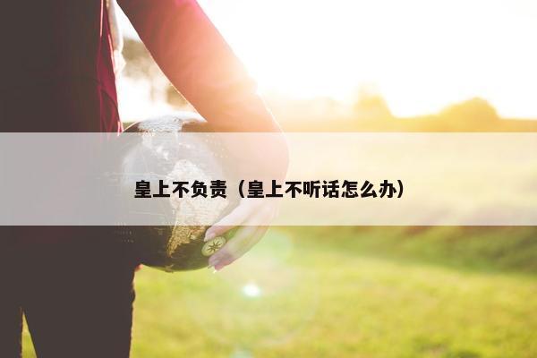 皇上不负责（皇上不听话怎么办）