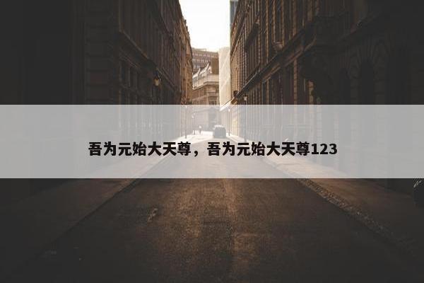 吾为元始大天尊，吾为元始大天尊123