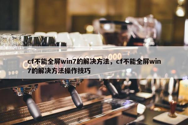 cf不能全屏win7的解决方法，cf不能全屏win7的解决方法操作技巧