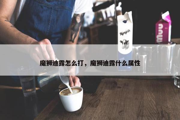 魔狮迪露怎么打，魔狮迪露什么属性