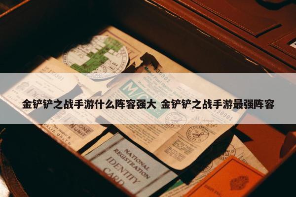 金铲铲之战手游什么阵容强大 金铲铲之战手游最强阵容