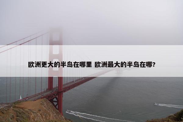 欧洲更大的半岛在哪里 欧洲最大的半岛在哪?