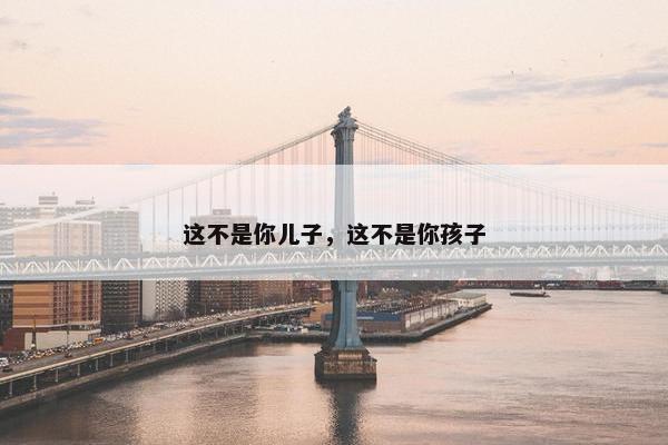 这不是你儿子，这不是你孩子