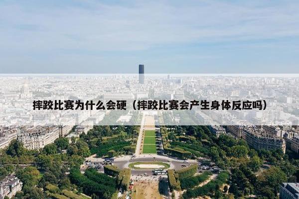 摔跤比赛为什么会硬（摔跤比赛会产生身体反应吗）