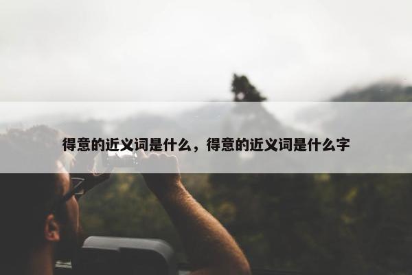 得意的近义词是什么，得意的近义词是什么字